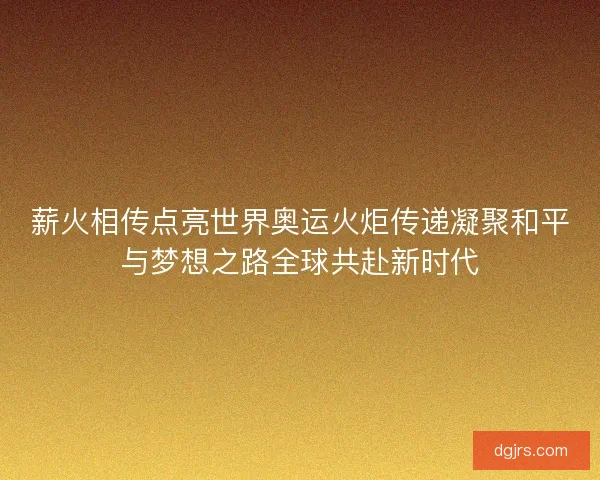 薪火相传点亮世界奥运火炬传递凝聚和平与梦想之路全球共赴新时代