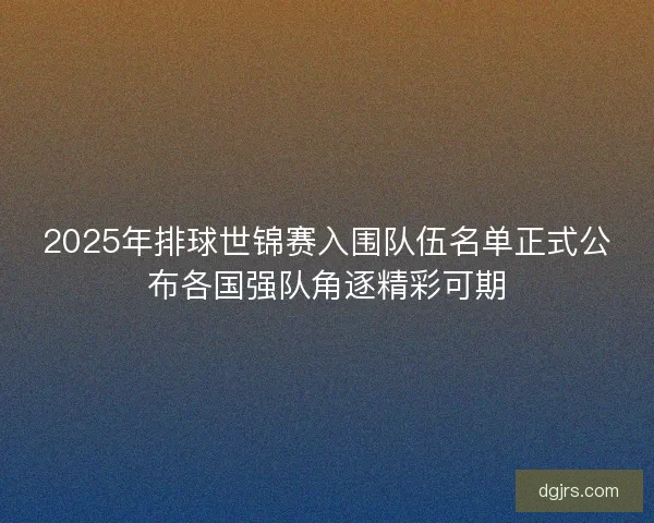 2025年排球世锦赛入围队伍名单正式公布各国强队角逐精彩可期