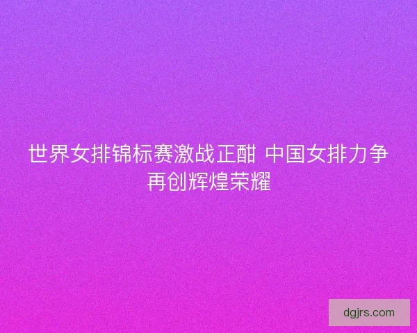 世界女排锦标赛激战正酣 中国女排力争再创辉煌荣耀
