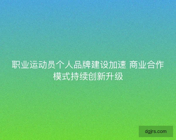 职业运动员个人品牌建设加速 商业合作模式持续创新升级