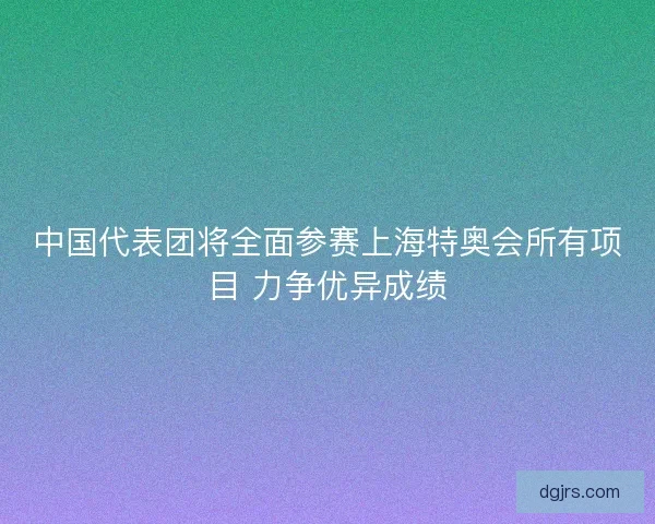 中国代表团将全面参赛上海特奥会所有项目 力争优异成绩